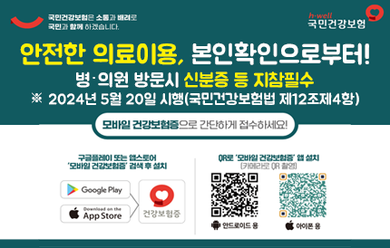국민건강보험은 소통과 배려로 국민과 함께하겠습니다국민건강보험안저한 의료이용, 본인확인으로부터!병의원방문시 신분증 등 지참필수※2024년 5월20일 시행(국민건강보험법 제12조제4항)모바일건강보험증으로 간단하게 접수하세요!@ 구글플레이 또는 앱스토어 '모바일 건강보험증' 검색 후 설치QR로 '모바일 건강보험증'앱 설치(카메라로 QR촬영)